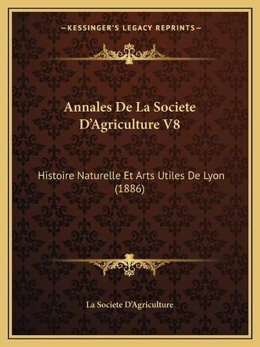 Cover image for Annales de La Societe D'Agriculture V8: Histoire Naturelle Et Arts Utiles de Lyon (1886)