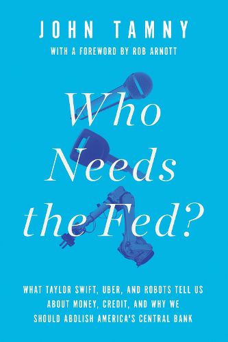 Cover image for Who Needs the Fed?: What Taylor Swift, Uber, and Robots Tell Us About Money, Credit, and Why We Should Abolish America's Central Bank