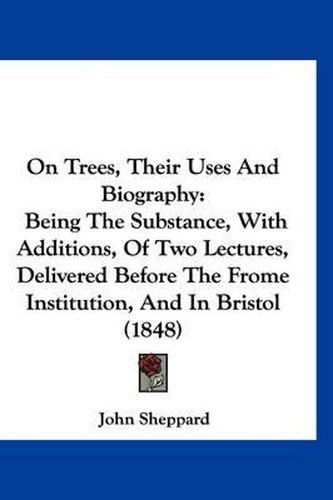 Cover image for On Trees, Their Uses and Biography: Being the Substance, with Additions, of Two Lectures, Delivered Before the Frome Institution, and in Bristol (1848)