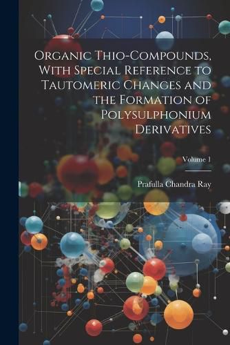 Cover image for Organic Thio-compounds, With Special Reference to Tautomeric Changes and the Formation of Polysulphonium Derivatives; Volume 1