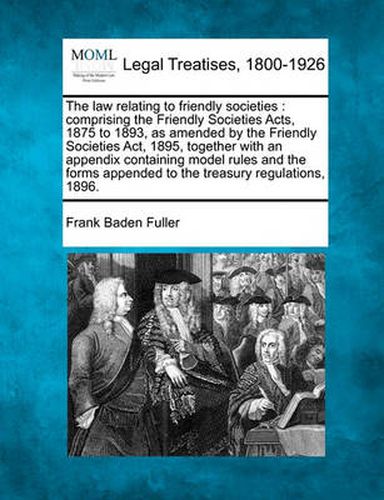 Cover image for The Law Relating to Friendly Societies: Comprising the Friendly Societies Acts, 1875 to 1893, as Amended by the Friendly Societies ACT, 1895, Together with an Appendix Containing Model Rules and the Forms Appended to the Treasury Regulations, 1896.