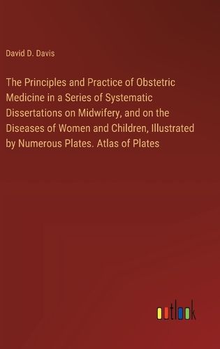 Cover image for The Principles and Practice of Obstetric Medicine in a Series of Systematic Dissertations on Midwifery, and on the Diseases of Women and Children, Illustrated by Numerous Plates. Atlas of Plates