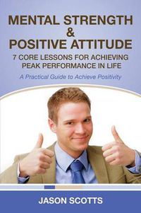 Cover image for Mental Strength & Positive Attitude: 7 Core Lessons for Achieving Peak Performance in Life: A Practical Guide to Achieve Positivity