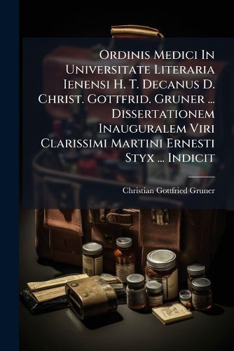 Cover image for Ordinis Medici in Universitate Literaria Ienensi H. T. Decanus D. Christ. Gottfrid. Gruner ... Dissertationem Inauguralem Viri Clarissimi Martini Ernesti Styx ... Indicit: Praemittuntur Variae Lectiones in Q. Serenum Sammonicum E Codice...