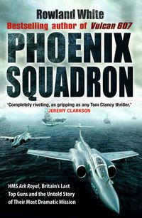 Cover image for Phoenix Squadron: HMS  Ark Royal , Britain's Last Topguns and the Untold Story of Their Most Dramatic Mission