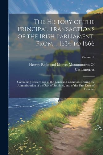 The History of the Principal Transactions of the Irish Parliament, From ... 1634 to 1666