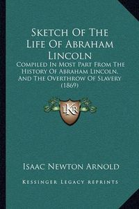 Cover image for Sketch of the Life of Abraham Lincoln: Compiled in Most Part from the History of Abraham Lincoln, and the Overthrow of Slavery (1869)