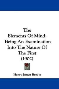 Cover image for The Elements of Mind: Being an Examination Into the Nature of the First (1902)