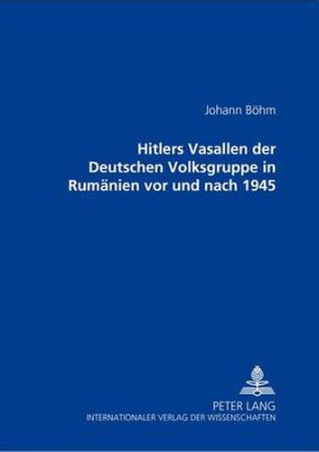 Hitlers Vasallen Der Deutschen Volkgruppe in Rumaenien VOR Und Nach 1945