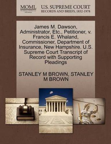 Cover image for James M. Dawson, Administrator, Etc., Petitioner, V. Francis E. Whaland, Commissioner, Department of Insurance, New Hampshire. U.S. Supreme Court Transcript of Record with Supporting Pleadings