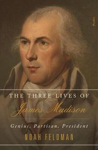 Cover image for The Three Lives of James Madison: Genius, Partisan, President