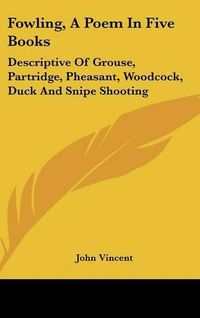 Cover image for Fowling, a Poem in Five Books: Descriptive of Grouse, Partridge, Pheasant, Woodcock, Duck and Snipe Shooting