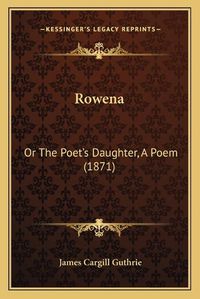 Cover image for Rowena: Or the Poet's Daughter, a Poem (1871)