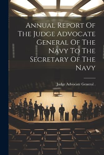 Annual Report Of The Judge Advocate General Of The Navy To The Secretary Of The Navy