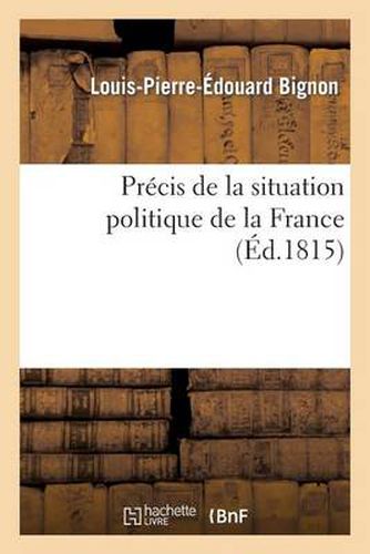 Precis de la Situation Politique de la France Depuis Le Mois de Mars 1814 Jusqu'au Mois de Juin 1815