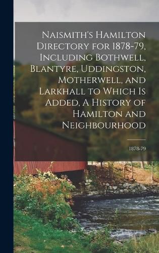 Cover image for Naismith's Hamilton Directory for 1878-79, Including Bothwell, Blantyre, Uddingston, Motherwell, and Larkhall to Which is Added, A History of Hamilton and Neighbourhood; 1878-79