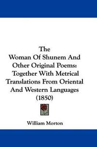 Cover image for The Woman Of Shunem And Other Original Poems: Together With Metrical Translations From Oriental And Western Languages (1850)