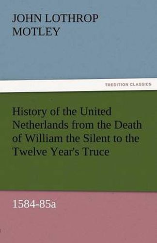 Cover image for History of the United Netherlands from the Death of William the Silent to the Twelve Year's Truce, 1584-85a