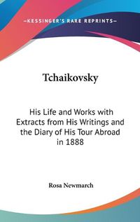 Cover image for Tchaikovsky: His Life and Works with Extracts from His Writings and the Diary of His Tour Abroad in 1888