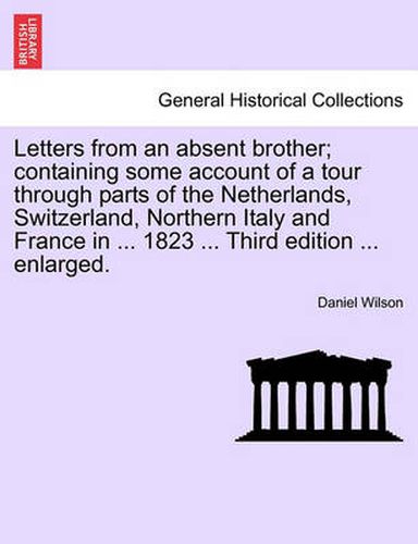 Cover image for Letters from an absent brother; containing some account of a tour through parts of the Netherlands, Switzerland, Northern Italy and France in ... 1823 ... Third edition ... enlarged.