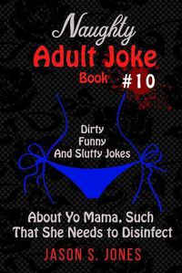 Cover image for Naughty Adult Joke Book #10: Dirty, Funny And Slutty Jokes About Yo Mama That Are So Flithy, She Needs To Disinfect