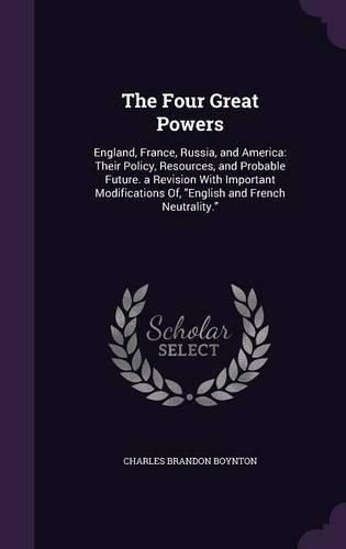 Cover image for The Four Great Powers: England, France, Russia, and America: Their Policy, Resources, and Probable Future. a Revision with Important Modifications Of, English and French Neutrality.