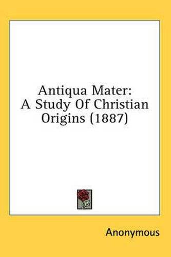 Cover image for Antiqua Mater: A Study of Christian Origins (1887)