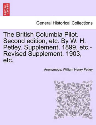 Cover image for The British Columbia Pilot. Second Edition, Etc. by W. H. Petley. Supplement, 1899, Etc.-Revised Supplement, 1903, Etc.