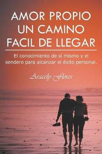 Cover image for Amor Propio Un Camino Facil de Llegar: El Conocimiento de Si Mismo y El Sendero Para Alcanzar El Exito Personal.