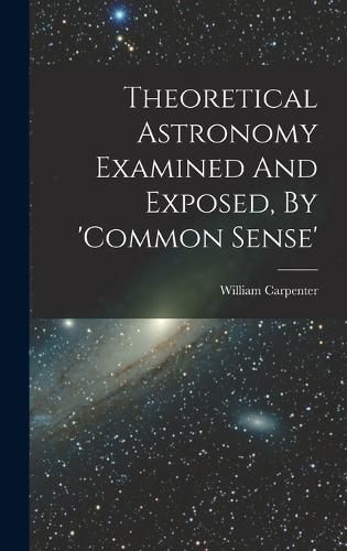 Theoretical Astronomy Examined And Exposed, By 'common Sense'