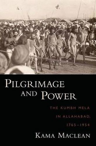 Pilgrimage and Power: The Kumbh Mela in Allahabad, 1765-1954