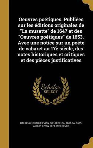 Oeuvres Poetiques. Publiees Sur Les Editions Originales de La Musette de 1647 Et Des Oeuvres Poetiques de 1653. Avec Une Notice Sur Un Poete de Cabaret Au 17e Siecle, Des Notes Historiques Et Critiques Et Des Pieces Justificatives