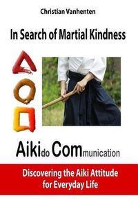 Cover image for In Search of Martial Kindness, Aikicom: Aikido Communication, Discovering the Aiki Attitude for Everyday Life