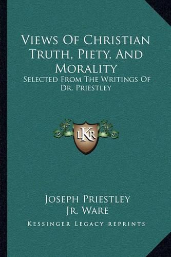 Views of Christian Truth, Piety, and Morality: Selected from the Writings of Dr. Priestley