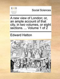 Cover image for A New View of London; Or, an Ample Account of That City, in Two Volumes, or Eight Sections. ... Volume 1 of 2