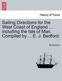 Cover image for Sailing Directions for the West Coast of England ... Including the Isle of Man. Compiled by ... E. J. Bedford.