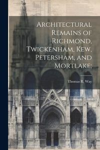 Cover image for Architectural Remains of Richmond, Twickenham, Kew, Petersham, and Mortlake;