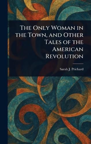 Cover image for The Only Woman in the Town, and Other Tales of the American Revolution