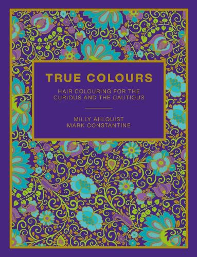 True Colours: Hair Colouring for the Curious and the Cautious by Milly Ahlquist & Mark Constantine