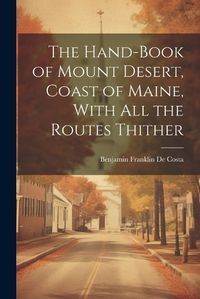 Cover image for The Hand-book of Mount Desert, Coast of Maine, With all the Routes Thither