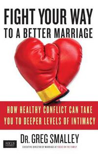 Cover image for Fight Your Way to a Better Marriage: How Healthy Conflict Can Take You to Deeper Levels of Intimacy