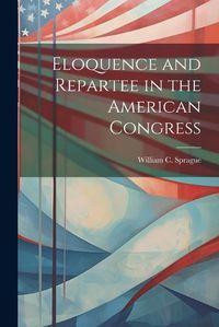 Cover image for Eloquence and Repartee in the American Congress