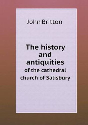 The history and antiquities of the cathedral church of Salisbury