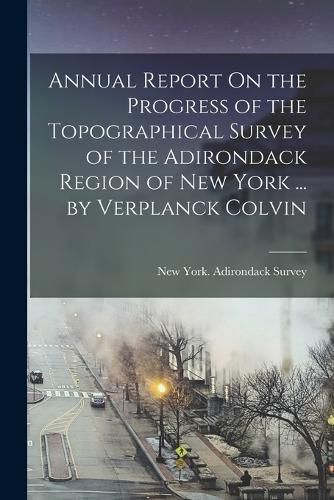 Cover image for Annual Report On the Progress of the Topographical Survey of the Adirondack Region of New York ... by Verplanck Colvin
