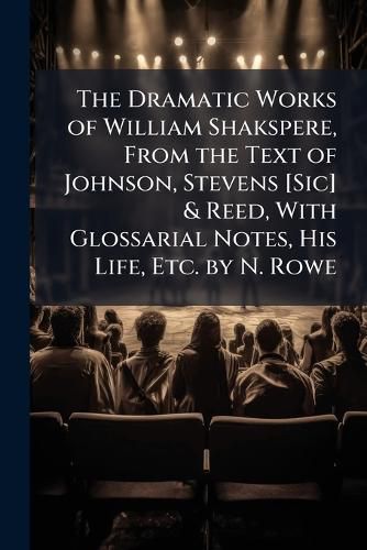 Cover image for The Dramatic Works of William Shakspere, from the Text of Johnson, Stevens [Sic] & Reed, with Glossarial Notes, His Life, Etc. by N. Rowe