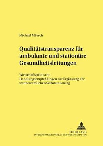 Qualitaetstransparenz Fuer Ambulante Und Stationaere Gesundheitsleistungen: Wirtschaftpolitische Handlungsempfehlungen Zur Ergaenzung Der Wettbewerblichen Selbststeuerung