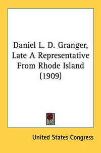 Cover image for Daniel L. D. Granger, Late a Representative from Rhode Island (1909)