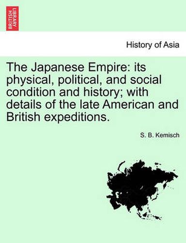 Cover image for The Japanese Empire: Its Physical, Political, and Social Condition and History; With Details of the Late American and British Expeditions.