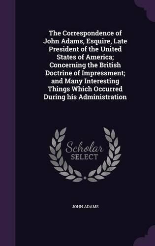 Cover image for The Correspondence of John Adams, Esquire, Late President of the United States of America; Concerning the British Doctrine of Impressment; And Many Interesting Things Which Occurred During His Administration
