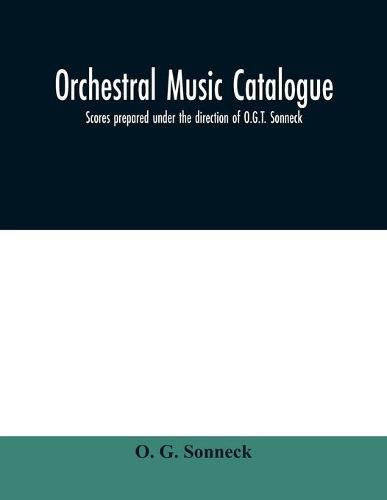 Cover image for Orchestral music catalogue: scores prepared under the direction of O.G.T. Sonneck